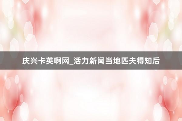庆兴卡英啊网_活力新闻当地匹夫得知后
