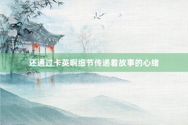 还通过卡英啊细节传递着故事的心绪