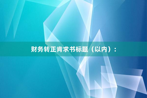 财务转正肯求书标题（以内）：